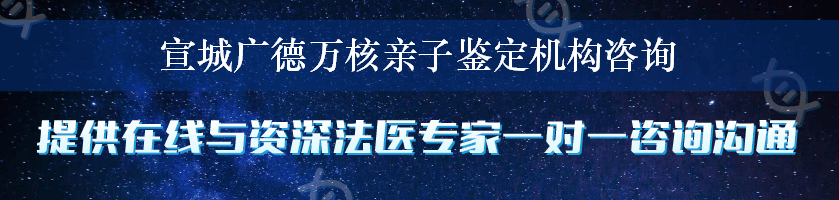 宣城广德万核亲子鉴定机构咨询